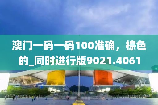 澳门一码一码100准确，棕色的_同时进行版9021.4061