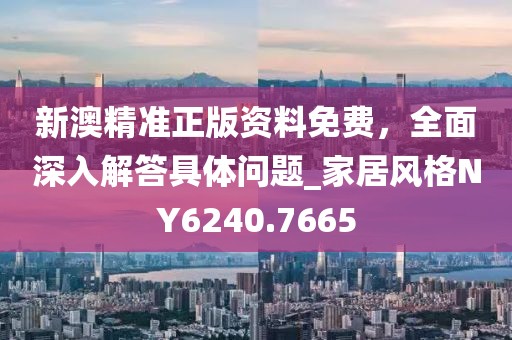 新澳精准正版资料免费，全面深入解答具体问题_家居风格NY6240.7665