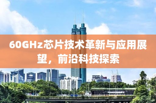 60GHz芯片技术革新与应用展望，前沿科技探索