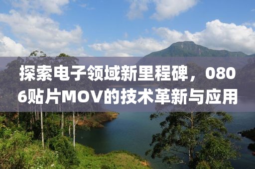 探索电子领域新里程碑，0806贴片MOV的技术革新与应用