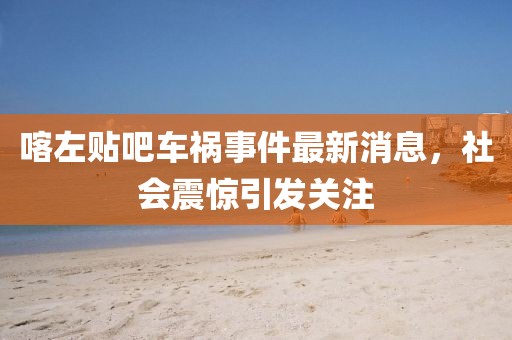 喀左贴吧车祸事件最新消息，社会震惊引发关注