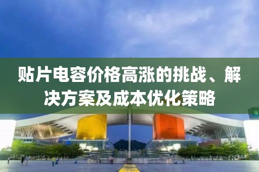 贴片电容价格高涨的挑战、解决方案及成本优化策略