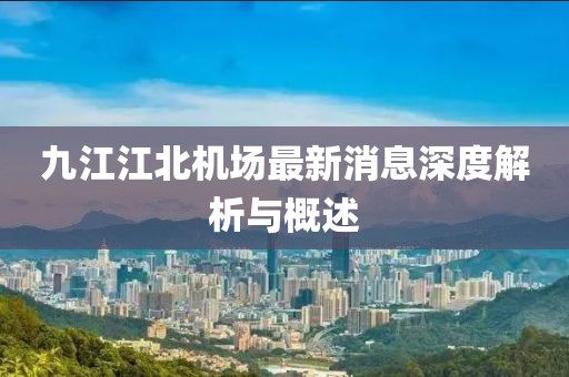 九江江北机场最新消息深度解析与概述