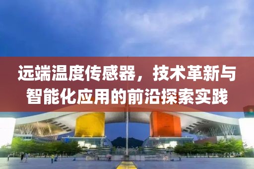 远端温度传感器，技术革新与智能化应用的前沿探索实践