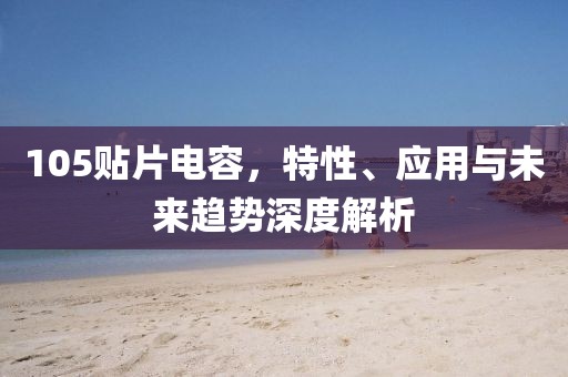 105贴片电容，特性、应用与未来趋势深度解析