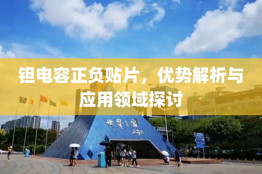 钽电容正负贴片，优势解析与应用领域探讨
