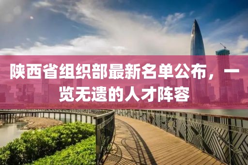 陕西省组织部最新名单公布，一览无遗的人才阵容