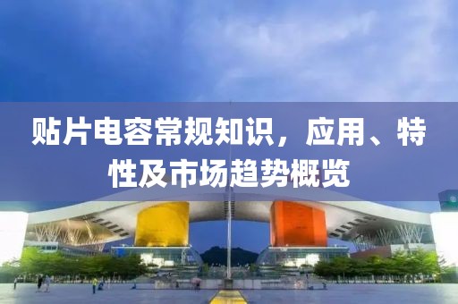 贴片电容常规知识，应用、特性及市场趋势概览