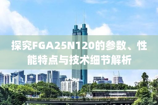 探究FGA25N120的参数、性能特点与技术细节解析