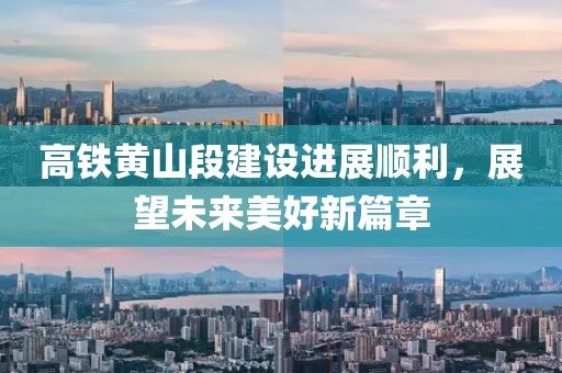 高铁黄山段建设进展顺利，展望未来美好新篇章