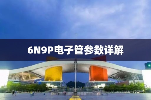 6N9P电子管参数详解