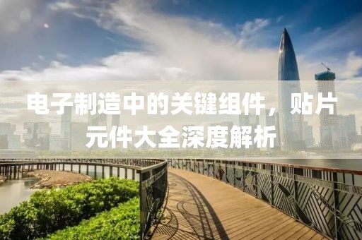电子制造中的关键组件，贴片元件大全深度解析