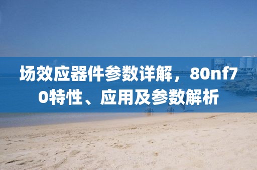 场效应器件参数详解，80nf70特性、应用及参数解析