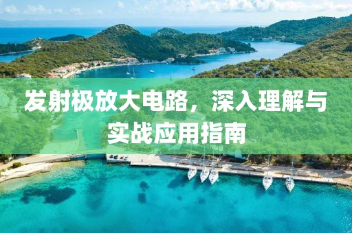 发射极放大电路，深入理解与实战应用指南