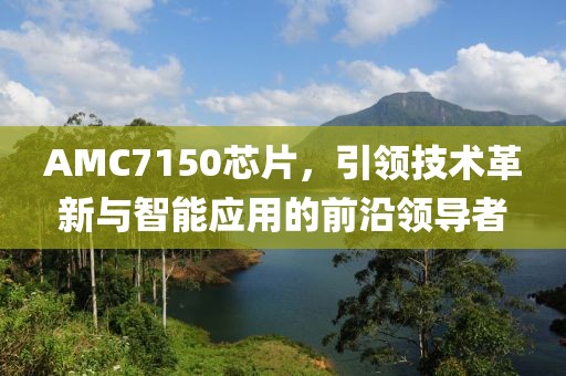 AMC7150芯片，引领技术革新与智能应用的前沿领导者