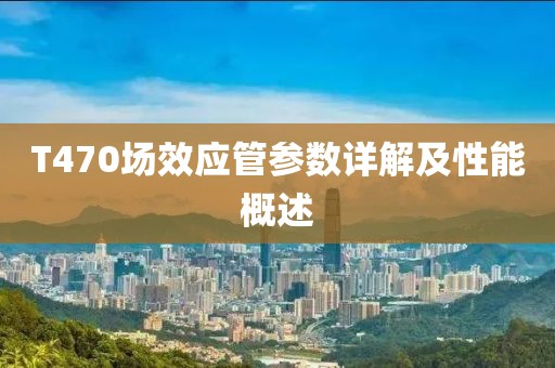 T470场效应管参数详解及性能概述