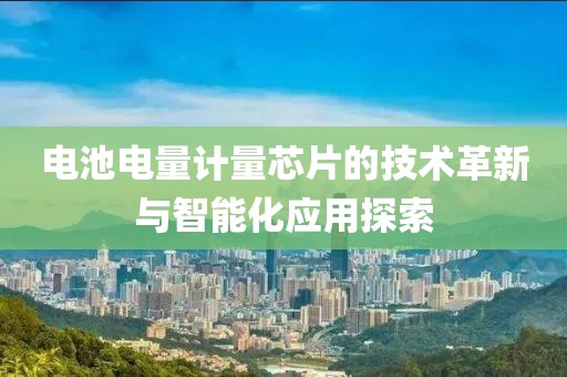 电池电量计量芯片的技术革新与智能化应用探索