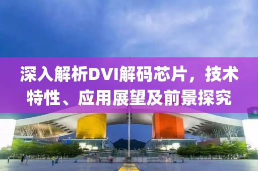 深入解析DVI解码芯片，技术特性、应用展望及前景探究