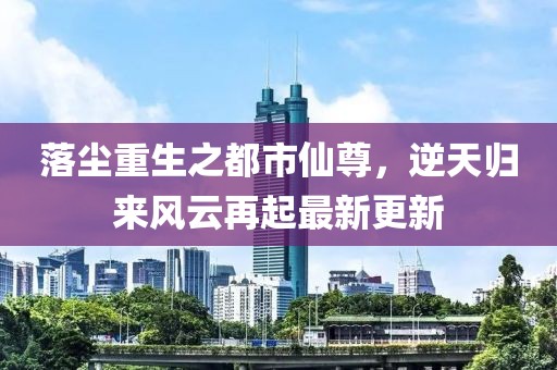 落尘重生之都市仙尊，逆天归来风云再起最新更新