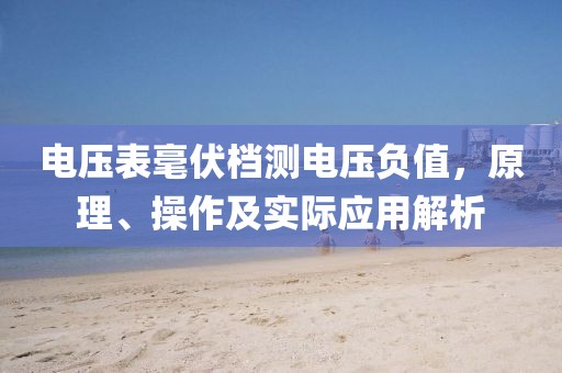 电压表毫伏档测电压负值，原理、操作及实际应用解析