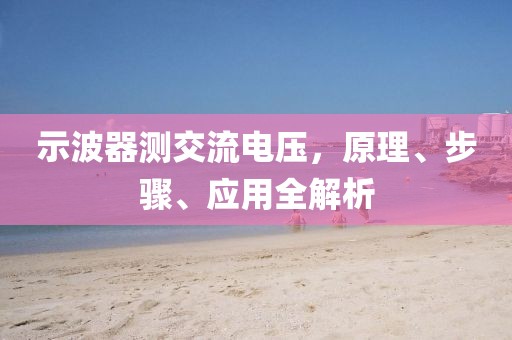 示波器测交流电压，原理、步骤、应用全解析