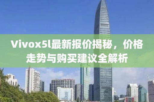 Vivox5l最新报价揭秘，价格走势与购买建议全解析