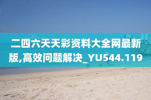 二四六天天彩资料大全网最新版,高效问题解决_YU544.119