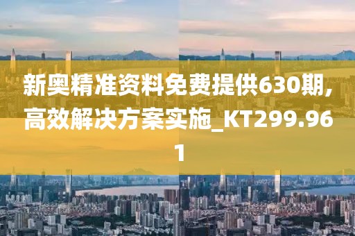 新奥精准资料免费提供630期,高效解决方案实施_KT299.961