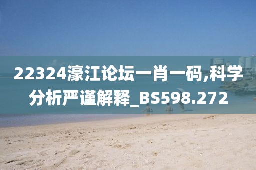 22324濠江论坛一肖一码,科学分析严谨解释_BS598.272