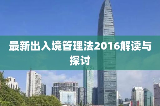 最新出入境管理法2016解读与探讨
