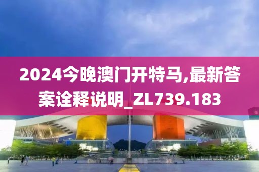 2024今晚澳门开特马,最新答案诠释说明_ZL739.183
