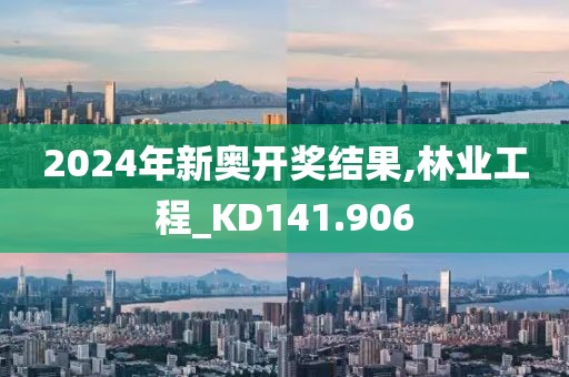 2024年新奥开奖结果,林业工程_KD141.906