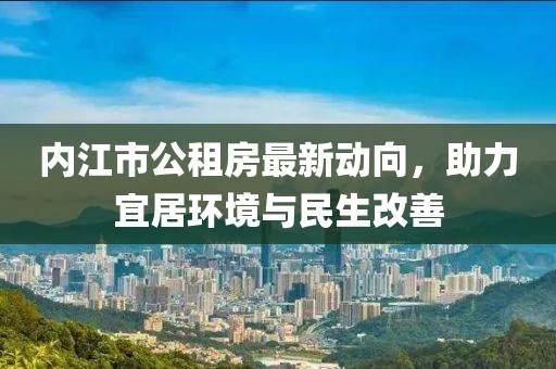 内江市公租房最新动向，助力宜居环境与民生改善