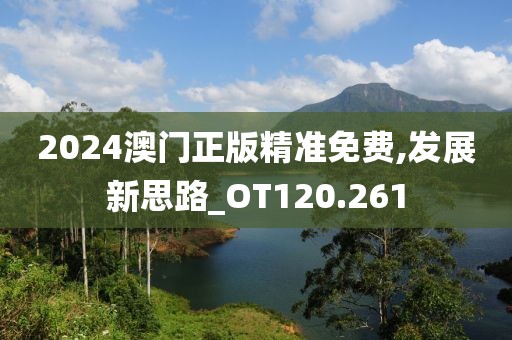 2024澳门正版精准免费,发展新思路_OT120.261