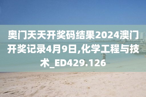 奥门天天开奖码结果2024澳门开奖记录4月9日,化学工程与技术_ED429.126