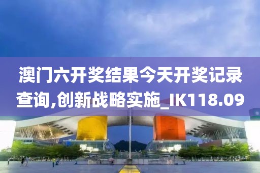 澳门六开奖结果今天开奖记录查询,创新战略实施_IK118.09