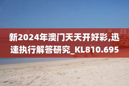 新2024年澳门天天开好彩,迅速执行解答研究_KL810.695