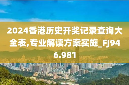 2024香港历史开奖记录查询大全表,专业解读方案实施_FJ946.981