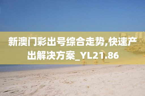 新澳门彩出号综合走势,快速产出解决方案_YL21.86