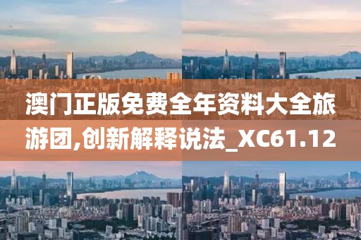 澳门正版免费全年资料大全旅游团,创新解释说法_XC61.12