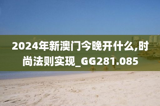 2024年新澳门今晚开什么,时尚法则实现_GG281.085