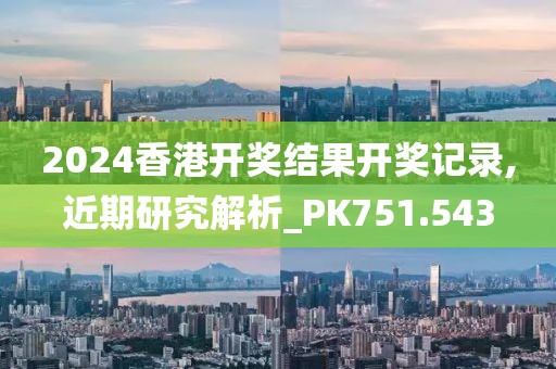 2024香港开奖结果开奖记录,近期研究解析_PK751.543