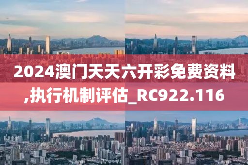 2024澳门天天六开彩免费资料,执行机制评估_RC922.116