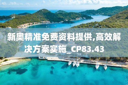 新奥精准免费资料提供,高效解决方案实施_CP83.43