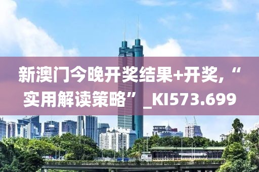 新澳门今晚开奖结果+开奖,“实用解读策略”_KI573.699
