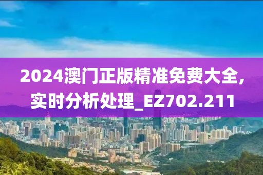 2024澳门正版精准免费大全,实时分析处理_EZ702.211