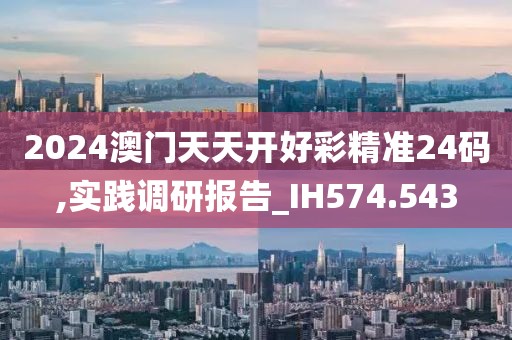 2024澳门天天开好彩精准24码,实践调研报告_IH574.543