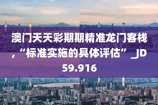 澳门天天彩期期精准龙门客栈,“标准实施的具体评估”_JD59.916