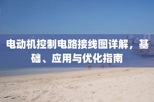 电动机控制电路接线图详解，基础、应用与优化指南
