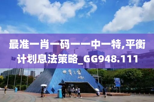 最准一肖一码一一中一特,平衡计划息法策略_GG948.111